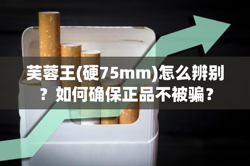 芙蓉王(硬75mm)怎么辨别？如何确保正品不被骗？